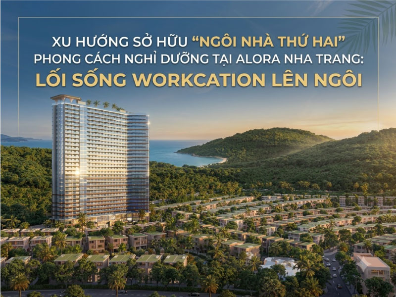 Xu Hướng Sở Hữu “Ngôi Nhà Thứ Hai” Chuẩn Resort Tại Alora Nha Trang: Phong Cách Sống Workcation Lên Ngôi